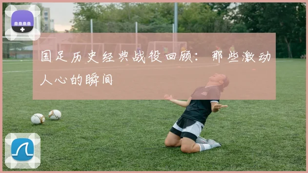 国足历史经典战役回顾：那些激动人心的瞬间