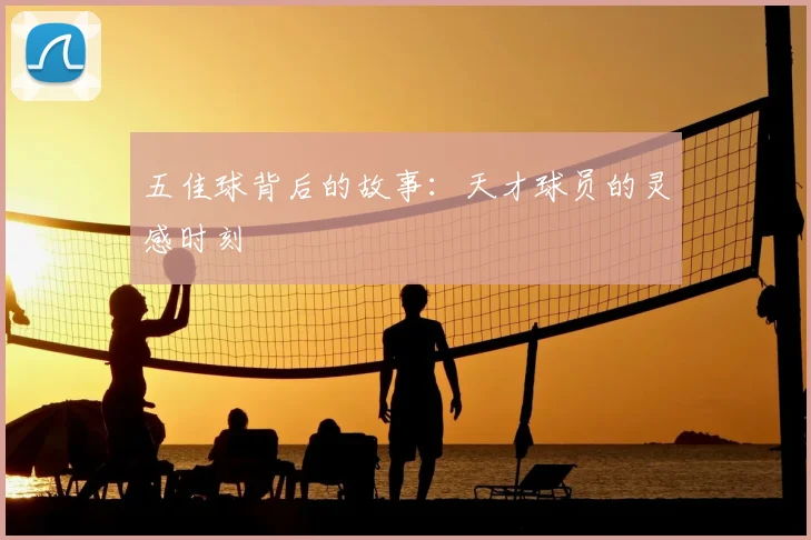 五佳球背后的故事：天才球员的灵感时刻