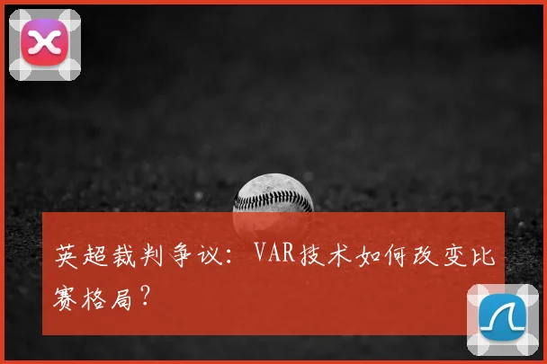 英超裁判争议：VAR技术如何改变比赛格局？