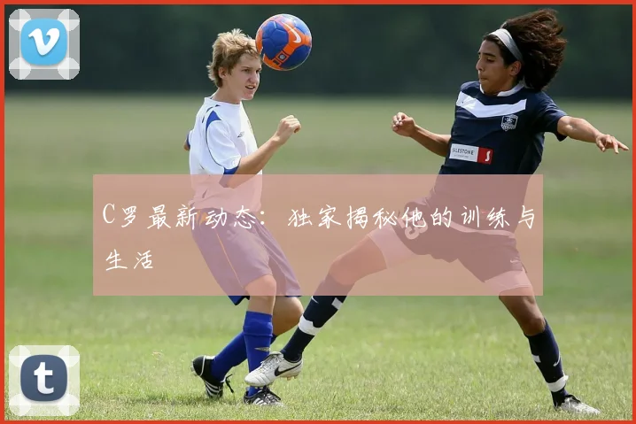 C罗最新动态:独家揭秘他的训练与生活