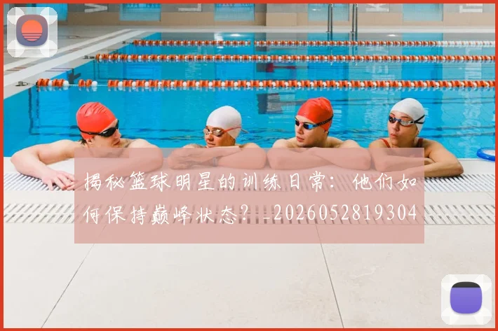 揭秘篮球明星的训练日常:他们如何保持巅峰状态?_20260528193045