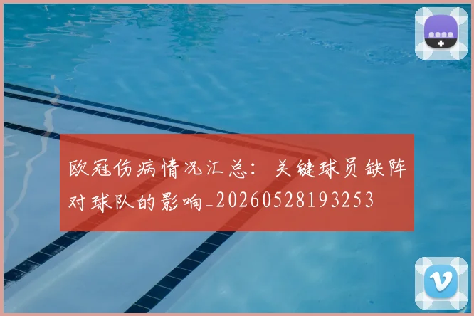 欧冠伤病情况汇总：关键球员缺阵对球队的影响_20260528193253