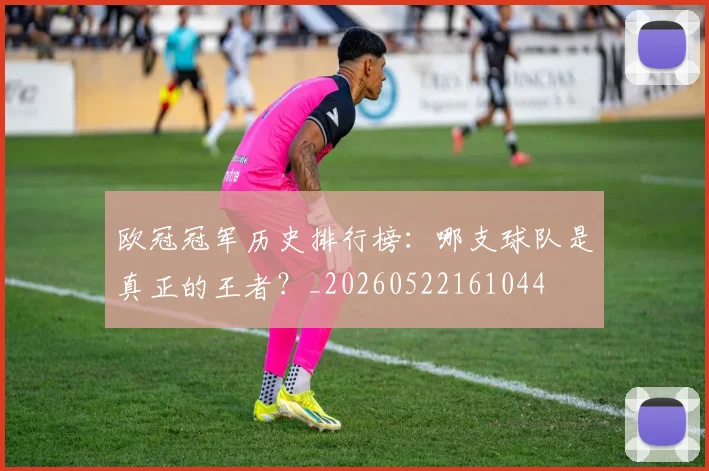 欧冠冠军历史排行榜：哪支球队是真正的王者？_20260522161044