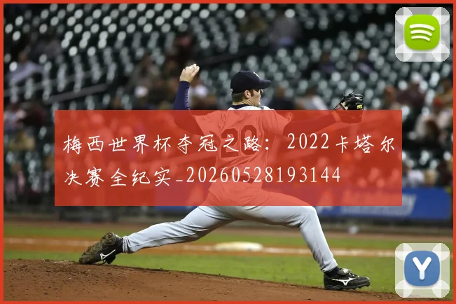 梅西世界杯夺冠之路：2022卡塔尔决赛全纪实_20260528193144