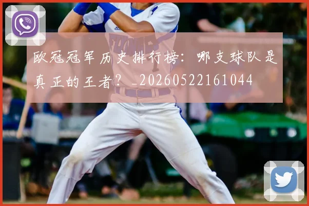 欧冠冠军历史排行榜:哪支球队是真正的王者?_20260522161044