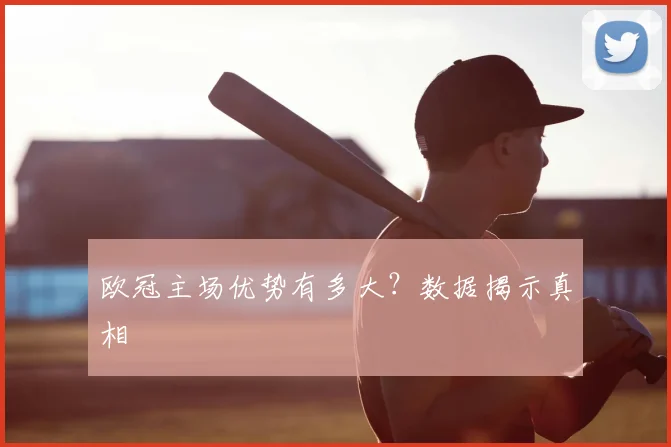 欧冠主场优势有多大?数据揭示真相