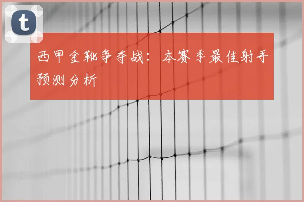 西甲金靴争夺战：本赛季最佳射手预测分析