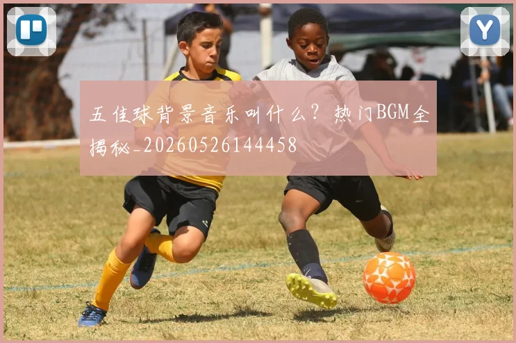 五佳球背景音乐叫什么?热门BGM全揭秘_20260526144458