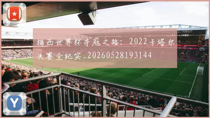 梅西世界杯夺冠之路：2022卡塔尔决赛全纪实_20260528193144