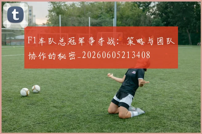 F1车队总冠军争夺战：策略与团队协作的秘密_20260605213408