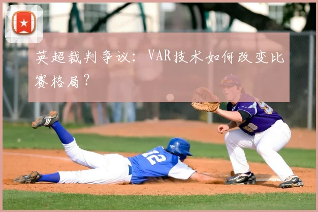 英超裁判争议:VAR技术如何改变比赛格局?