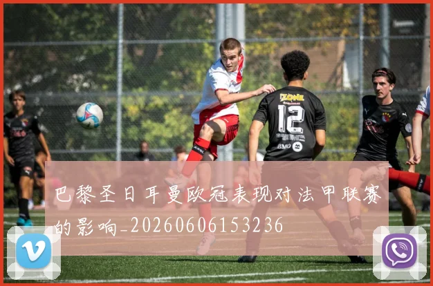 巴黎圣日耳曼欧冠表现对法甲联赛的影响_20260606153236