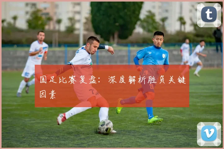 国足比赛复盘：深度解析胜负关键因素