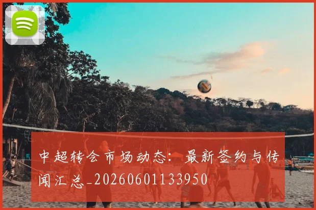 中超转会市场动态:最新签约与传闻汇总_20260601133950