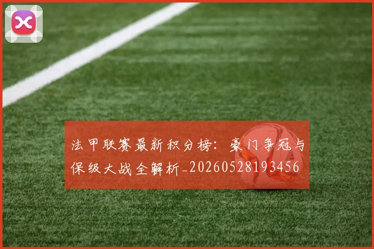 法甲联赛最新积分榜：豪门争冠与保级大战全解析_20260528193456
