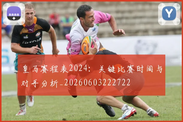 皇马赛程表2024：关键比赛时间与对手分析_20260603222722