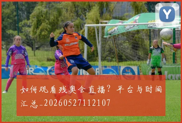 如何观看残奥会直播？平台与时间汇总_20260527112107