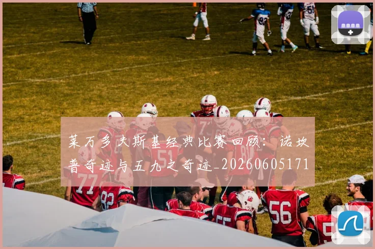 莱万多夫斯基经典比赛回顾:诺坎普奇迹与五九之奇迹_20260605171410_20260703181808