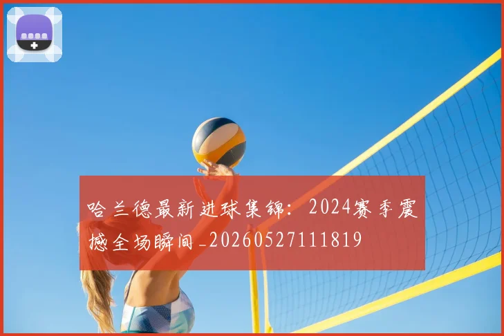 哈兰德最新进球集锦:2024赛季震撼全场瞬间_20260527111819