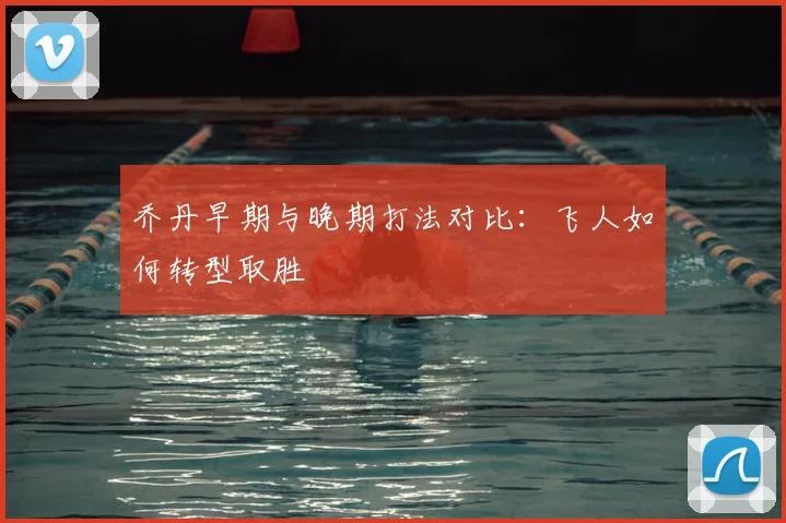 乔丹早期与晚期打法对比：飞人如何转型取胜