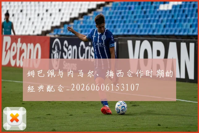 姆巴佩与内马尔、梅西合作时期的经典配合_20260606153107