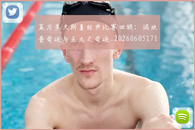 莱万多夫斯基经典比赛回顾：诺坎普奇迹与五九之奇迹_20260605171410_20260703181808