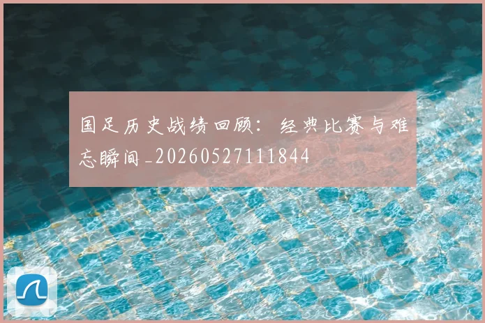 国足历史战绩回顾：经典比赛与难忘瞬间_20260527111844