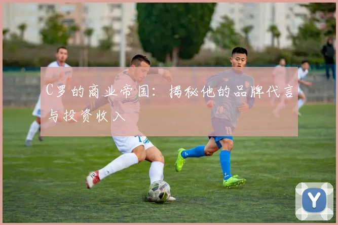 C罗的商业帝国：揭秘他的品牌代言与投资收入