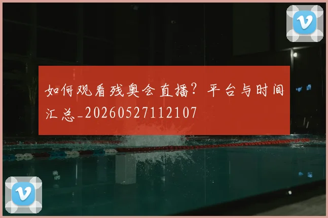 如何观看残奥会直播?平台与时间汇总_20260527112107