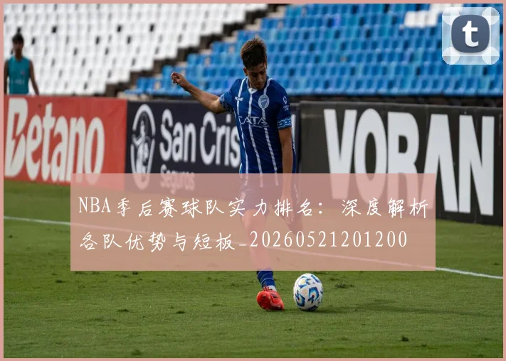 NBA季后赛球队实力排名:深度解析各队优势与短板_20260521201200