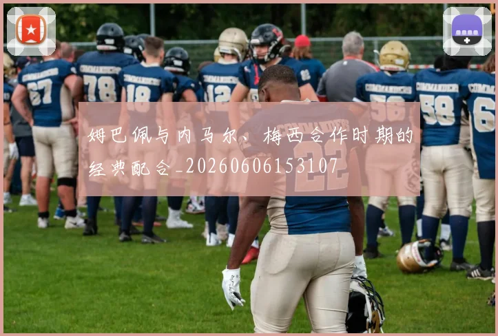 姆巴佩与内马尔、梅西合作时期的经典配合_20260606153107