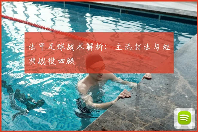法甲足球战术解析：主流打法与经典战役回顾