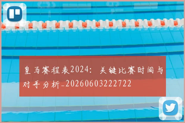 皇马赛程表2024:关键比赛时间与对手分析_20260603222722
