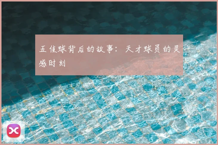 五佳球背后的故事：天才球员的灵感时刻