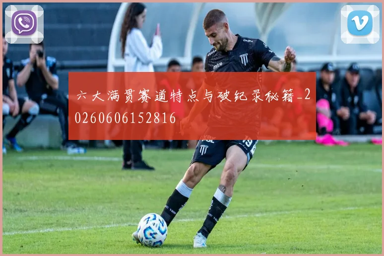 六大满贯赛道特点与破纪录秘籍_20260606152816