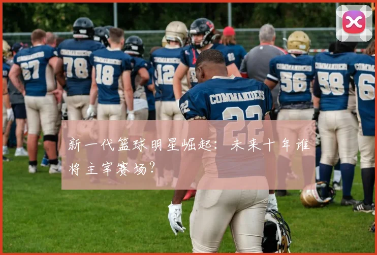 新一代篮球明星崛起:未来十年谁将主宰赛场?