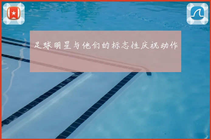足球明星与他们的标志性庆祝动作
