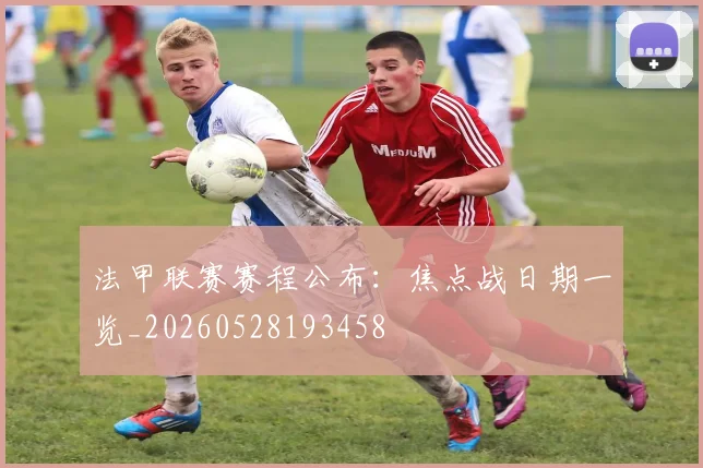 法甲联赛赛程公布：焦点战日期一览_20260528193458
