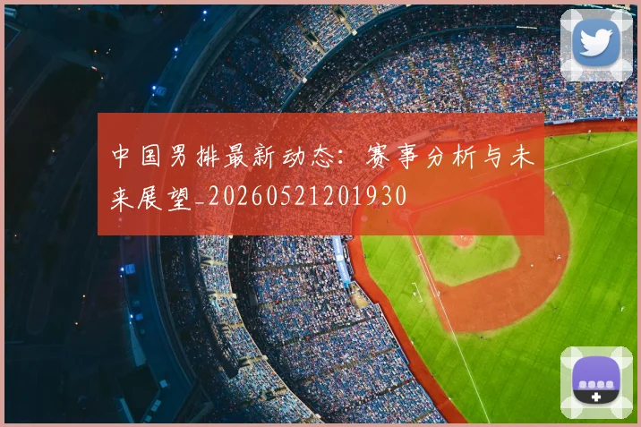 中国男排最新动态：赛事分析与未来展望_20260521201930