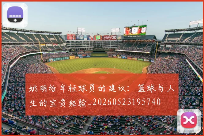 姚明给年轻球员的建议:篮球与人生的宝贵经验_20260523195740