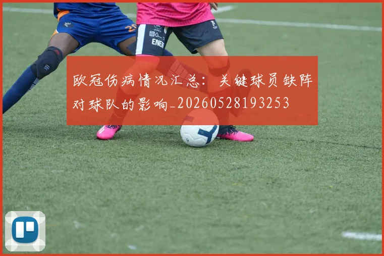 欧冠伤病情况汇总：关键球员缺阵对球队的影响_20260528193253
