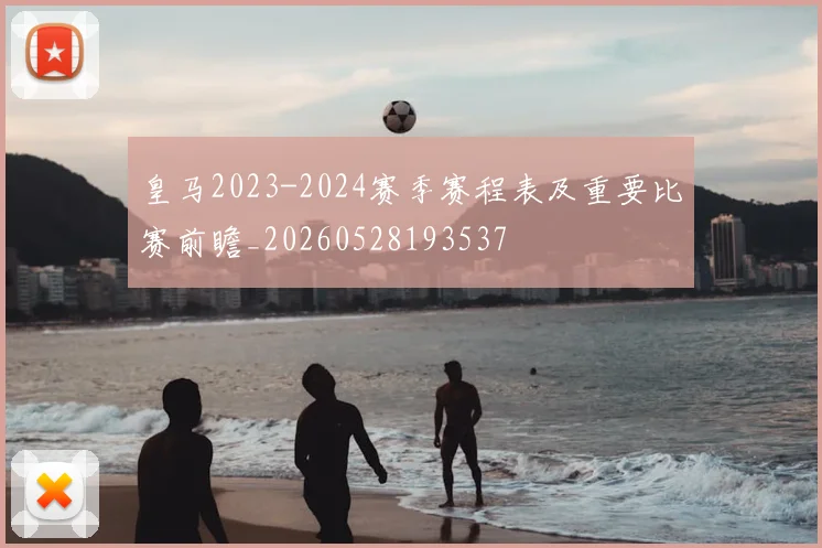 皇马2023-2024赛季赛程表及重要比赛前瞻_20260528193537