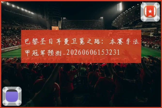 巴黎圣日耳曼卫冕之路：本赛季法甲冠军预测_20260606153231