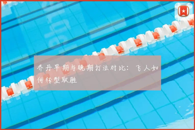乔丹早期与晚期打法对比:飞人如何转型取胜