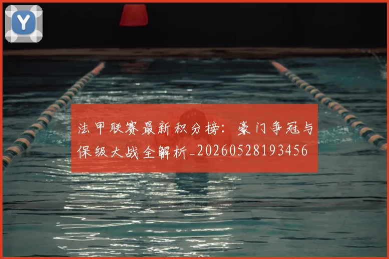 法甲联赛最新积分榜：豪门争冠与保级大战全解析_20260528193456