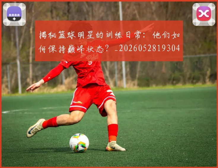 揭秘篮球明星的训练日常：他们如何保持巅峰状态？_20260528193045