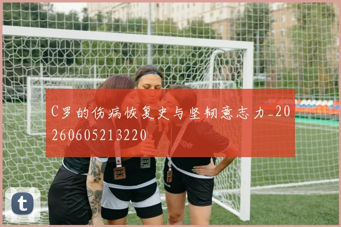C罗的伤病恢复史与坚韧意志力_20260605213220